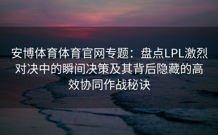 安博体育体育官网专题：盘点LPL激烈对决中的瞬间决策及其背后隐藏的高效协同作战秘诀