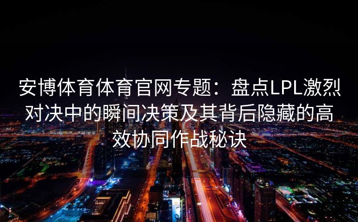 安博体育体育官网专题：盘点LPL激烈对决中的瞬间决策及其背后隐藏的高效协同作战秘诀  第2张