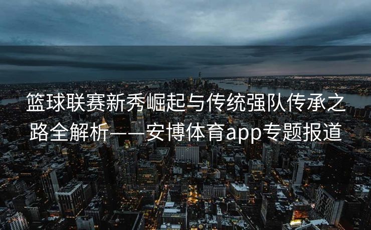 篮球联赛新秀崛起与传统强队传承之路全解析——安博体育app专题报道