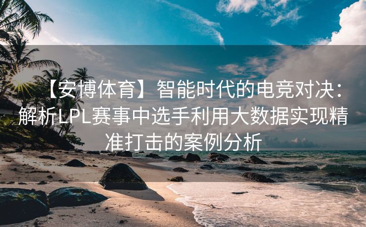 【安博体育】智能时代的电竞对决：解析LPL赛事中选手利用大数据实现精准打击的案例分析