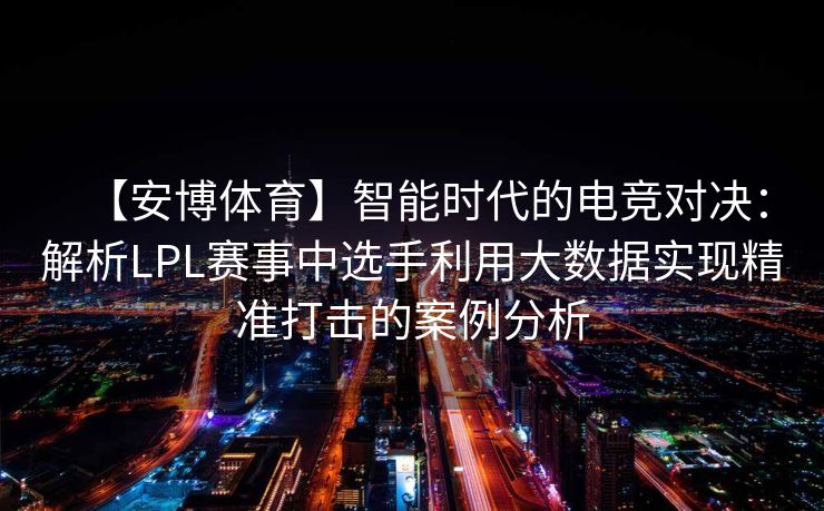 【安博体育】智能时代的电竞对决：解析LPL赛事中选手利用大数据实现精准打击的案例分析  第2张