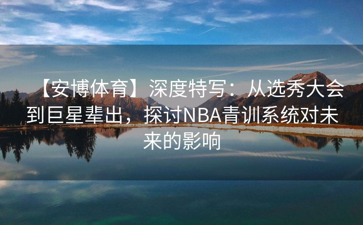 【安博体育】深度特写：从选秀大会到巨星辈出，探讨NBA青训系统对未来的影响  第1张
