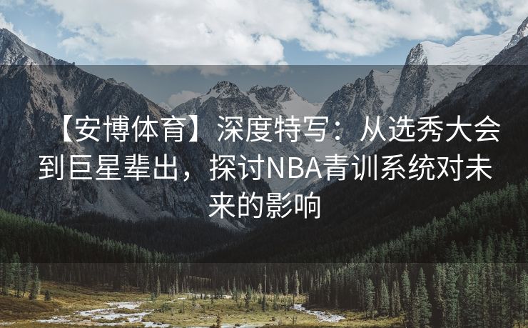 【安博体育】深度特写：从选秀大会到巨星辈出，探讨NBA青训系统对未来的影响  第2张