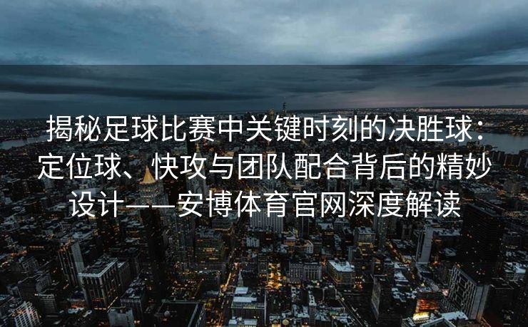 揭秘足球比赛中关键时刻的决胜球：定位球、快攻与团队配合背后的精妙设计——安博体育官网深度解读  第2张