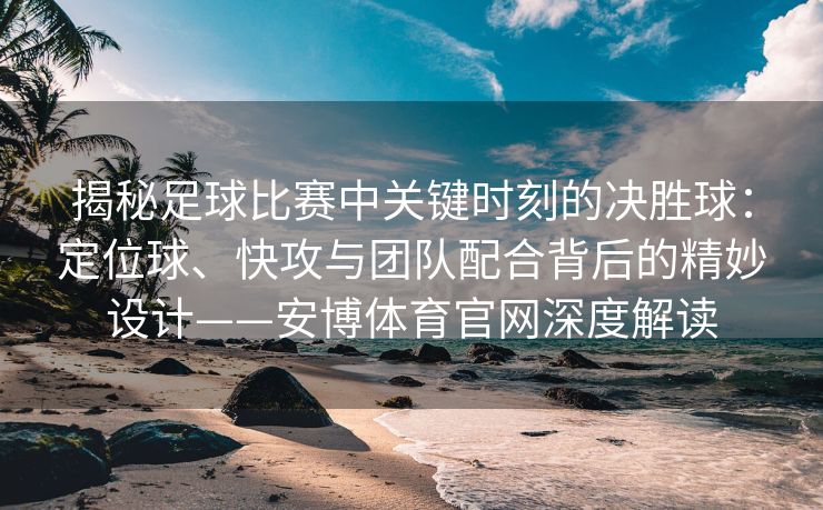 揭秘足球比赛中关键时刻的决胜球：定位球、快攻与团队配合背后的精妙设计——安博体育官网深度解读
