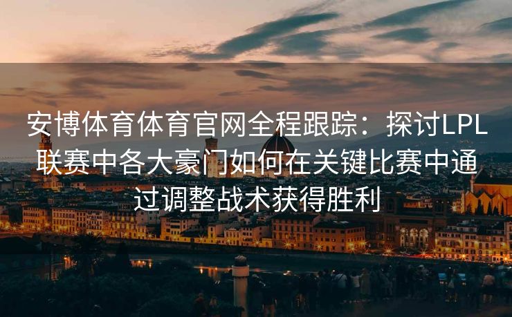 安博体育体育官网全程跟踪：探讨LPL联赛中各大豪门如何在关键比赛中通过调整战术获得胜利  第2张