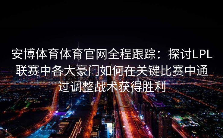 安博体育体育官网全程跟踪：探讨LPL联赛中各大豪门如何在关键比赛中通过调整战术获得胜利