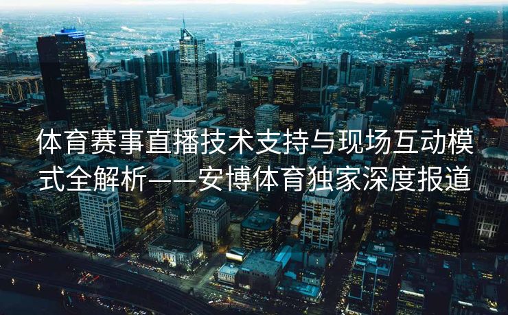 体育赛事直播技术支持与现场互动模式全解析——安博体育独家深度报道  第2张