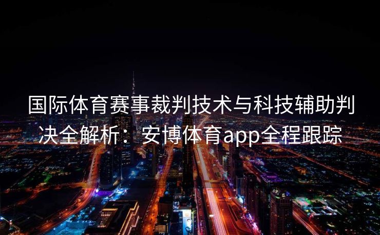 国际体育赛事裁判技术与科技辅助判决全解析：安博体育app全程跟踪