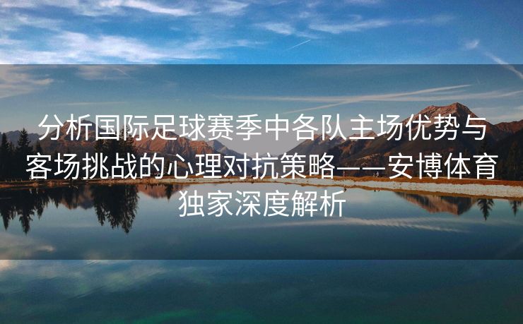 分析国际足球赛季中各队主场优势与客场挑战的心理对抗策略——安博体育独家深度解析  第1张