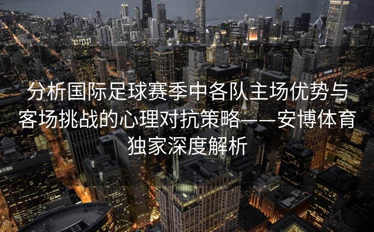 分析国际足球赛季中各队主场优势与客场挑战的心理对抗策略——安博体育独家深度解析  第2张
