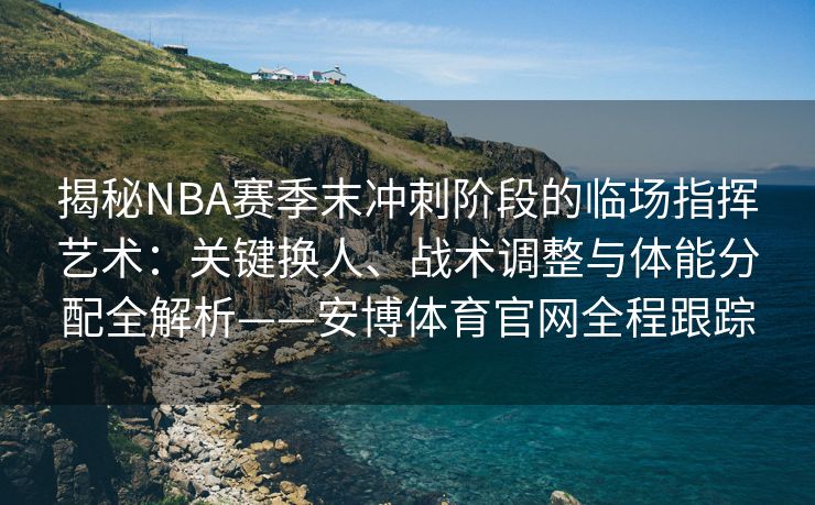 揭秘NBA赛季末冲刺阶段的临场指挥艺术：关键换人、战术调整与体能分配全解析——安博体育官网全程跟踪  第2张