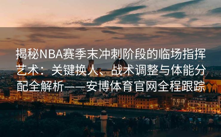 揭秘NBA赛季末冲刺阶段的临场指挥艺术：关键换人、战术调整与体能分配全解析——安博体育官网全程跟踪  第1张