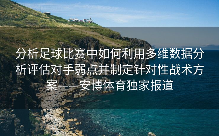 分析足球比赛中如何利用多维数据分析评估对手弱点并制定针对性战术方案——安博体育独家报道  第2张