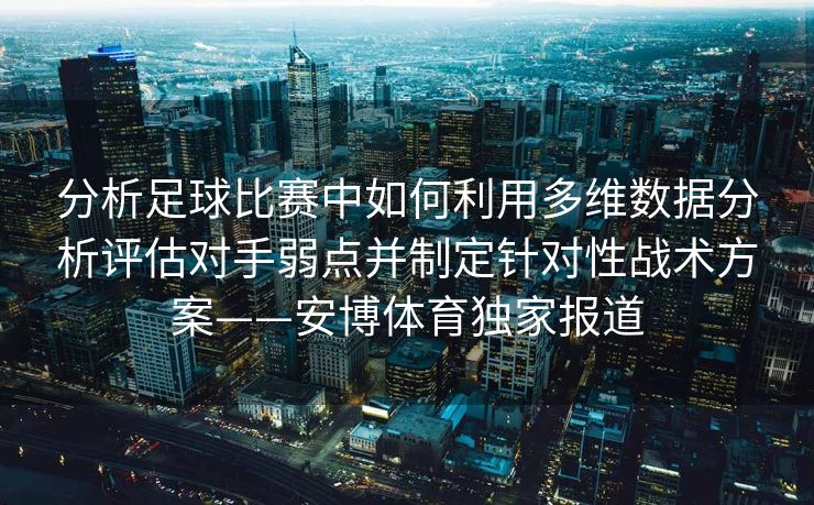 分析足球比赛中如何利用多维数据分析评估对手弱点并制定针对性战术方案——安博体育独家报道  第1张