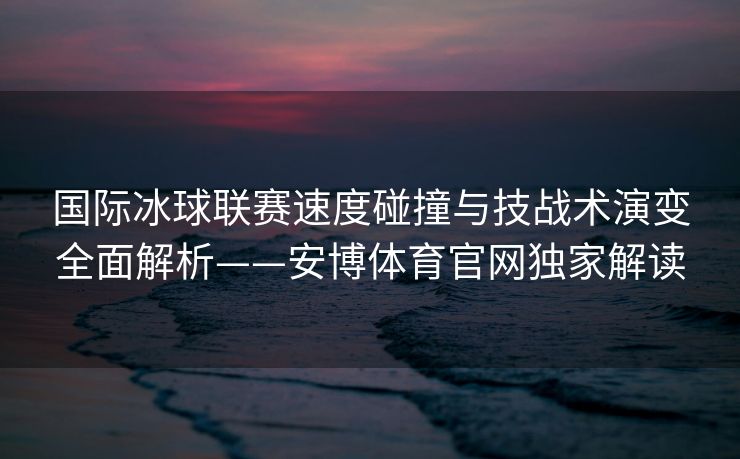 国际冰球联赛速度碰撞与技战术演变全面解析——安博体育官网独家解读  第1张