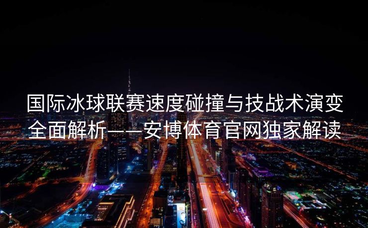 国际冰球联赛速度碰撞与技战术演变全面解析——安博体育官网独家解读  第2张