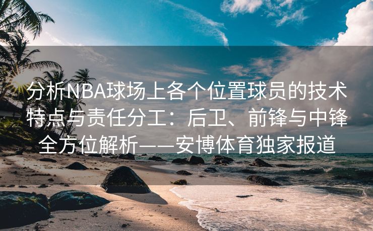 分析NBA球场上各个位置球员的技术特点与责任分工：后卫、前锋与中锋全方位解析——安博体育独家报道  第2张