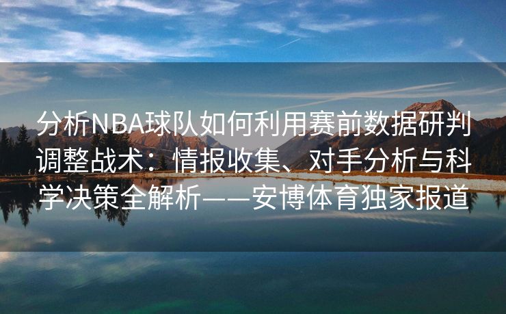 分析NBA球队如何利用赛前数据研判调整战术：情报收集、对手分析与科学决策全解析——安博体育独家报道
