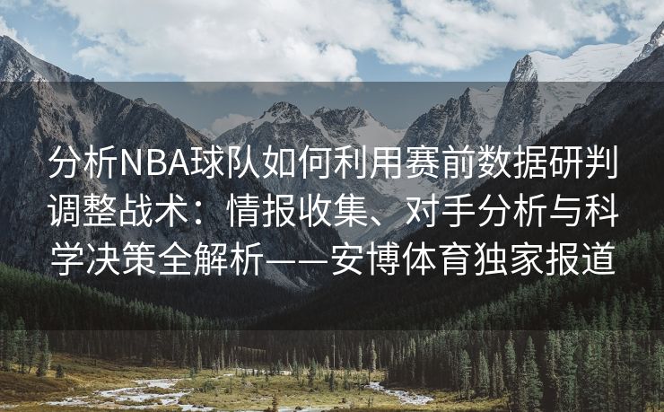 分析NBA球队如何利用赛前数据研判调整战术：情报收集、对手分析与科学决策全解析——安博体育独家报道  第2张