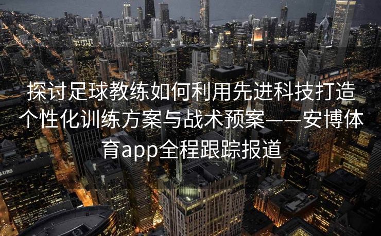 探讨足球教练如何利用先进科技打造个性化训练方案与战术预案——安博体育app全程跟踪报道  第2张