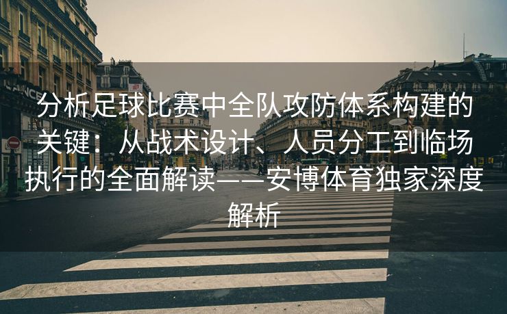 分析足球比赛中全队攻防体系构建的关键：从战术设计、人员分工到临场执行的全面解读——安博体育独家深度解析  第2张