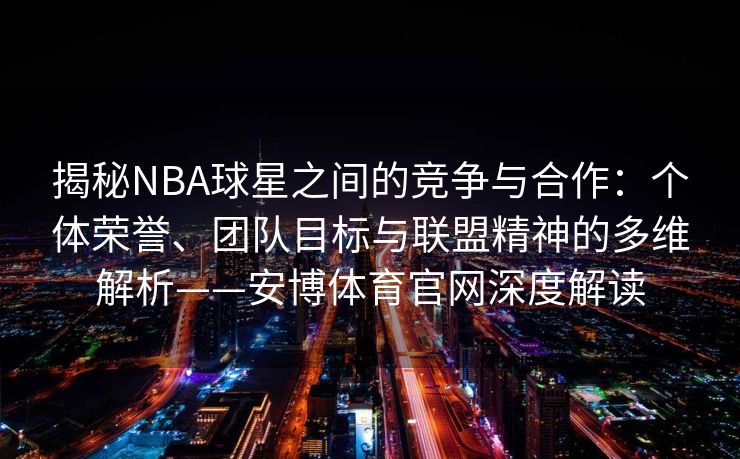 揭秘NBA球星之间的竞争与合作：个体荣誉、团队目标与联盟精神的多维解析——安博体育官网深度解读
