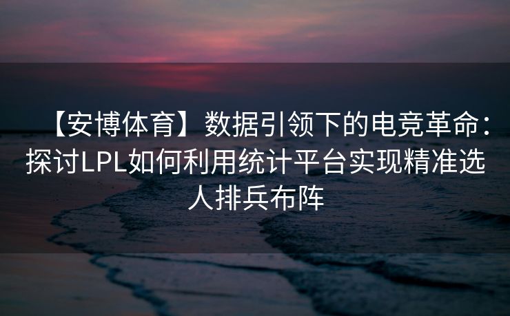 【安博体育】数据引领下的电竞革命：探讨LPL如何利用统计平台实现精准选人排兵布阵