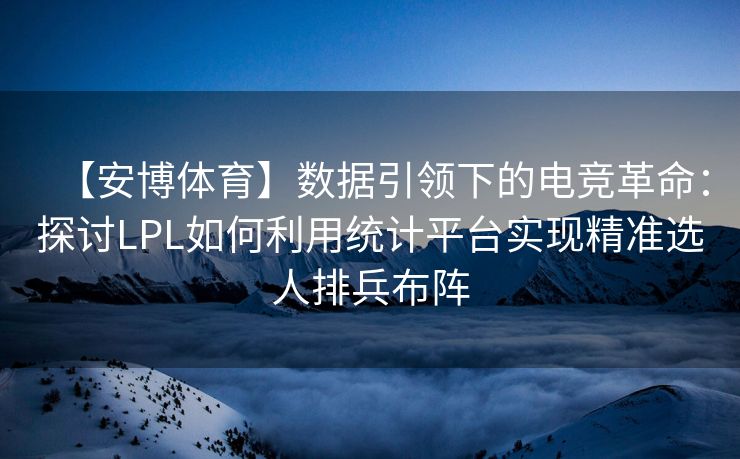 【安博体育】数据引领下的电竞革命：探讨LPL如何利用统计平台实现精准选人排兵布阵  第2张