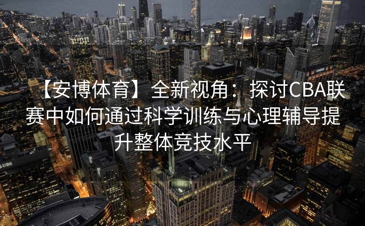 【安博体育】全新视角：探讨CBA联赛中如何通过科学训练与心理辅导提升整体竞技水平