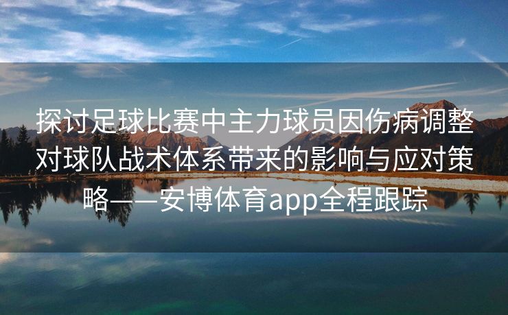探讨足球比赛中主力球员因伤病调整对球队战术体系带来的影响与应对策略——安博体育app全程跟踪