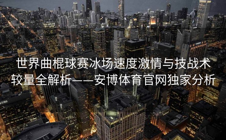 世界曲棍球赛冰场速度激情与技战术较量全解析——安博体育官网独家分析  第2张