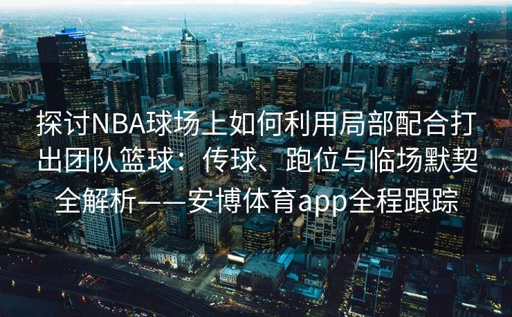 探讨NBA球场上如何利用局部配合打出团队篮球：传球、跑位与临场默契全解析——安博体育app全程跟踪