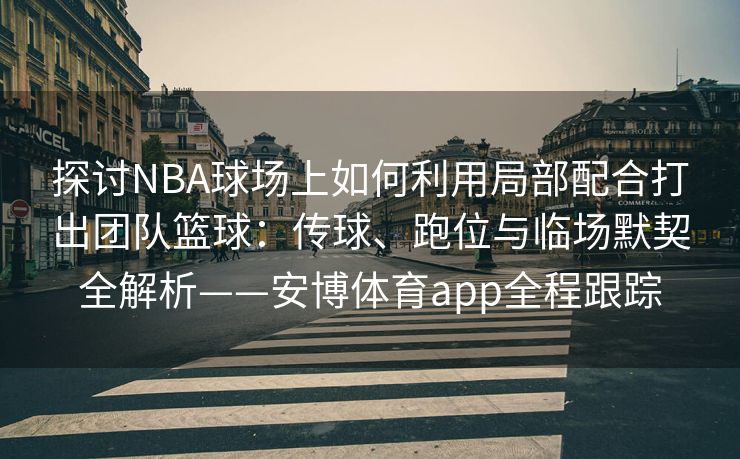 探讨NBA球场上如何利用局部配合打出团队篮球：传球、跑位与临场默契全解析——安博体育app全程跟踪  第2张