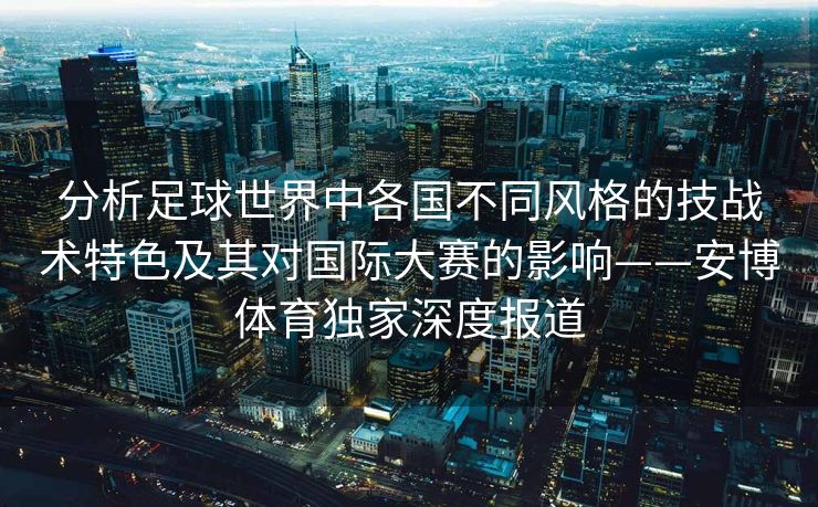 分析足球世界中各国不同风格的技战术特色及其对国际大赛的影响——安博体育独家深度报道