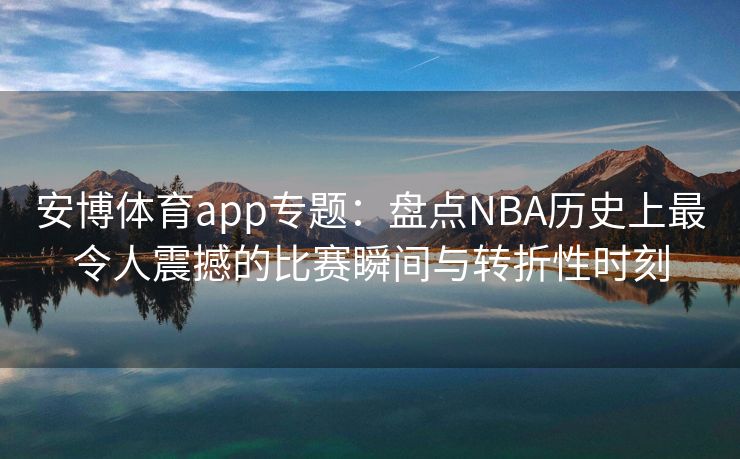 安博体育app专题：盘点NBA历史上最令人震撼的比赛瞬间与转折性时刻