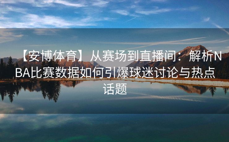 【安博体育】从赛场到直播间：解析NBA比赛数据如何引爆球迷讨论与热点话题