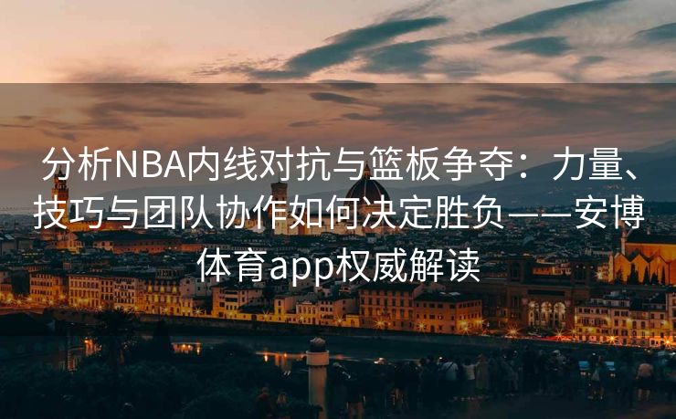 分析NBA内线对抗与篮板争夺：力量、技巧与团队协作如何决定胜负——安博体育app权威解读  第2张
