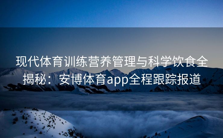 现代体育训练营养管理与科学饮食全揭秘：安博体育app全程跟踪报道  第2张
