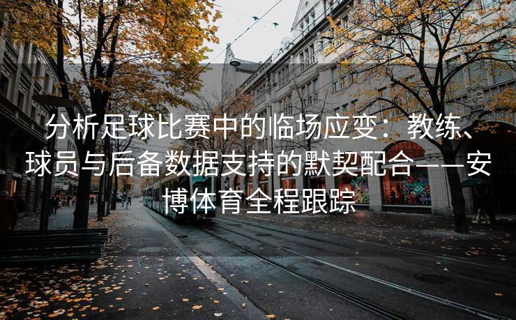 分析足球比赛中的临场应变：教练、球员与后备数据支持的默契配合——安博体育全程跟踪  第2张