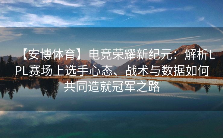 【安博体育】电竞荣耀新纪元：解析LPL赛场上选手心态、战术与数据如何共同造就冠军之路  第2张