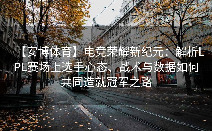 【安博体育】电竞荣耀新纪元：解析LPL赛场上选手心态、战术与数据如何共同造就冠军之路  第1张