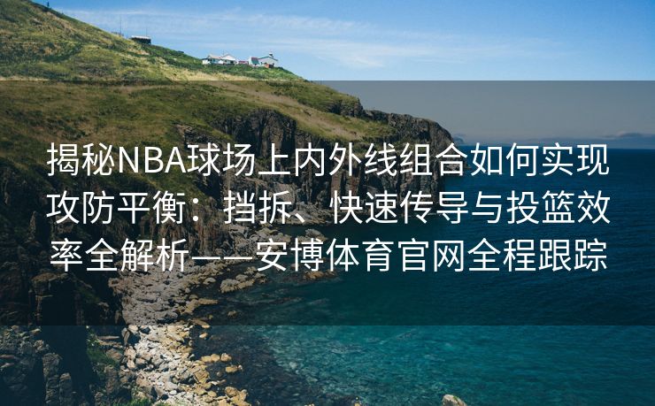 揭秘NBA球场上内外线组合如何实现攻防平衡：挡拆、快速传导与投篮效率全解析——安博体育官网全程跟踪  第1张