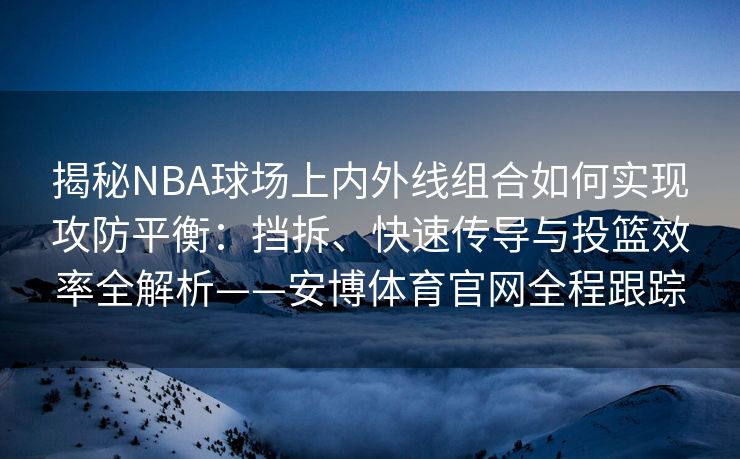 揭秘NBA球场上内外线组合如何实现攻防平衡：挡拆、快速传导与投篮效率全解析——安博体育官网全程跟踪  第2张