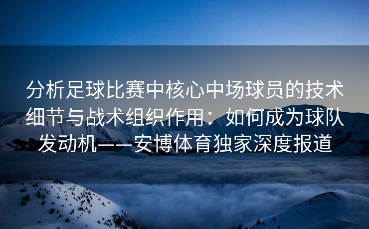 分析足球比赛中核心中场球员的技术细节与战术组织作用：如何成为球队发动机——安博体育独家深度报道  第2张