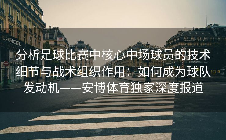 分析足球比赛中核心中场球员的技术细节与战术组织作用：如何成为球队发动机——安博体育独家深度报道