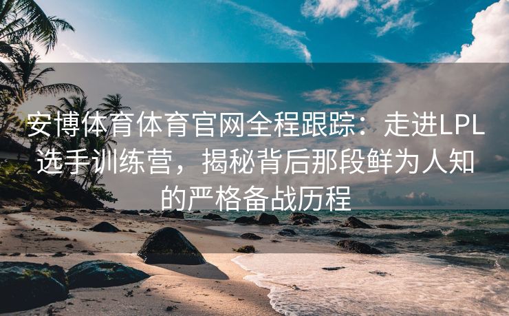 安博体育体育官网全程跟踪：走进LPL选手训练营，揭秘背后那段鲜为人知的严格备战历程
