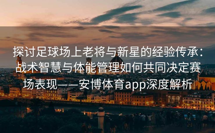 探讨足球场上老将与新星的经验传承：战术智慧与体能管理如何共同决定赛场表现——安博体育app深度解析  第2张