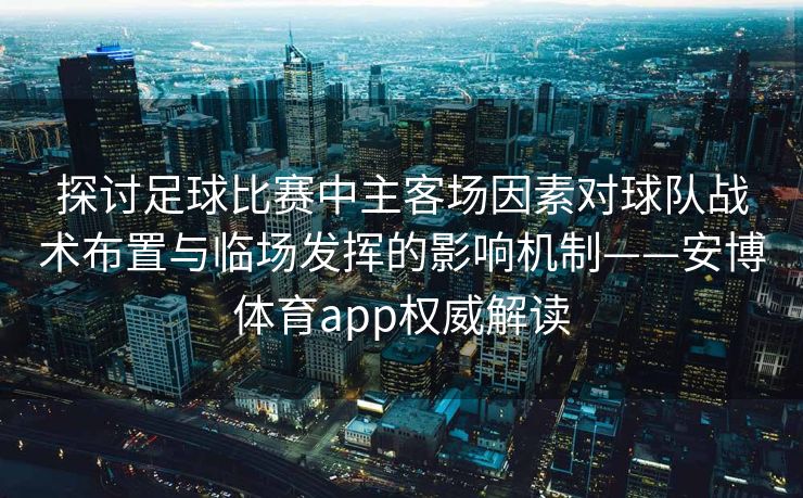 探讨足球比赛中主客场因素对球队战术布置与临场发挥的影响机制——安博体育app权威解读  第2张