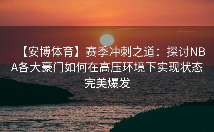 【安博体育】赛季冲刺之道:探讨NBA各大豪门如何在高压环境下实现状态完美爆发 第2张 【安博体育】赛季冲刺之道:探讨NBA各大豪门如何在高压环境下实现状态完美爆发 第2张